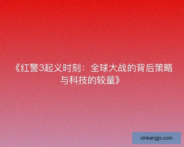 《红警3起义时刻:全球大战的背后策略与科技的较量》 《红警3起义时刻:全球大战的背后策略与科技的较量》