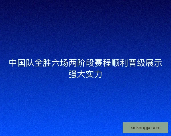 中国队全胜六场两阶段赛程顺利晋级展示强大实力 中国队全胜六场两阶段赛程顺利晋级展示强大实力