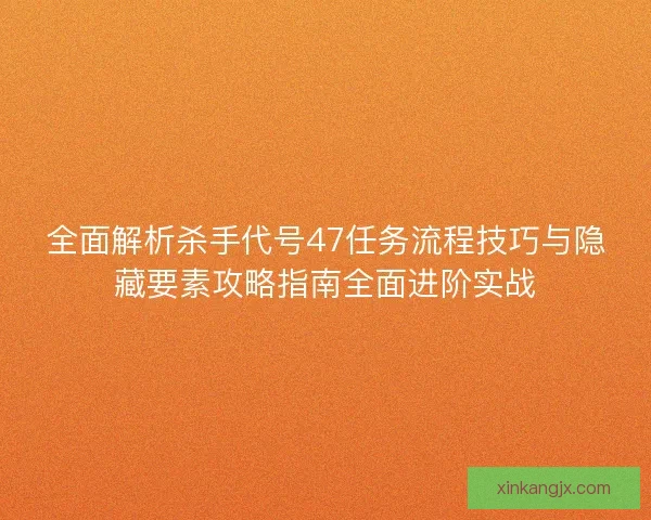 全面解析杀手代号47任务流程技巧与隐藏要素攻略指南全面进阶实战 全面解析杀手代号47任务流程技巧与隐藏要素攻略指南全面进阶实战
