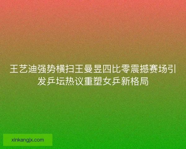 王艺迪强势横扫王曼昱四比零震撼赛场引发乒坛热议重塑女乒新格局