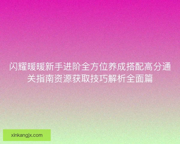 闪耀暖暖新手进阶全方位养成搭配高分通关指南资源获取技巧解析全面篇