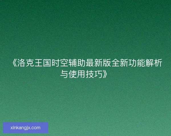 《洛克王国时空辅助最新版全新功能解析与使用技巧》 《洛克王国时空辅助最新版全新功能解析与使用技巧》