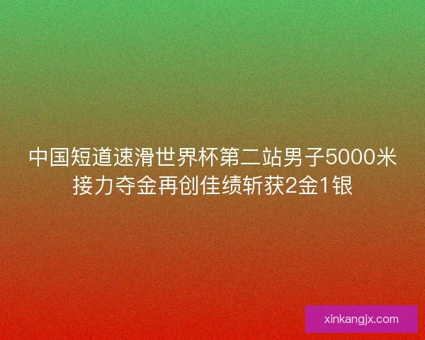 中国短道速滑世界杯第二站男子5000米接力夺金再创佳绩斩获2金1银 中国短道速滑世界杯第二站男子5000米接力夺金再创佳绩斩获2金1银