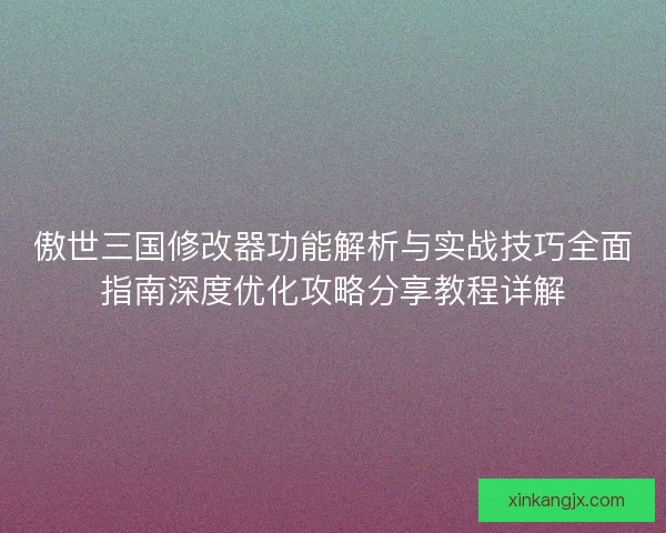 傲世三国修改器功能解析与实战技巧全面指南深度优化攻略分享教程详解