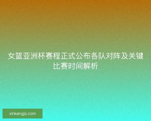 女篮亚洲杯赛程正式公布各队对阵及关键比赛时间解析 女篮亚洲杯赛程正式公布各队对阵及关键比赛时间解析