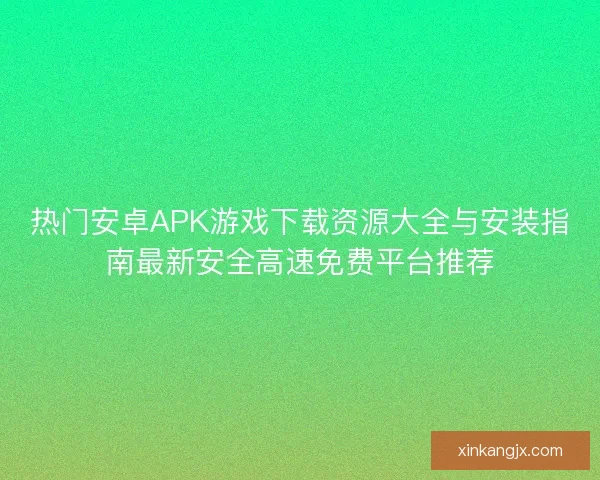 热门安卓APK游戏下载资源大全与安装指南最新安全高速免费平台推荐 热门安卓APK游戏下载资源大全与安装指南最新安全高速免费平台推荐