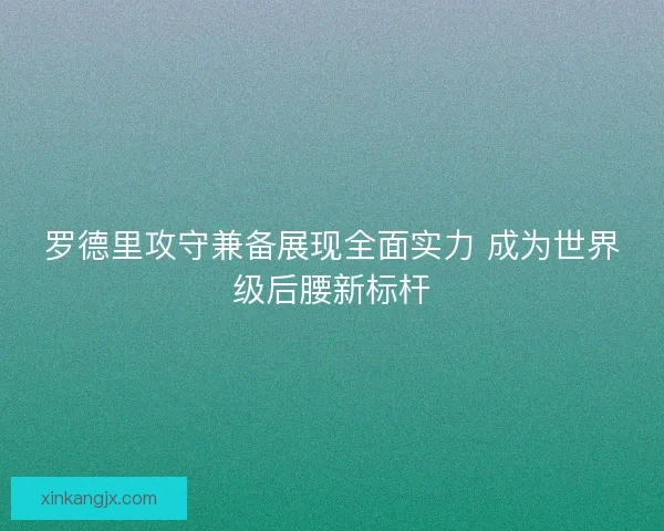 罗德里攻守兼备展现全面实力 成为世界级后腰新标杆 罗德里攻守兼备展现全面实力 成为世界级后腰新标杆