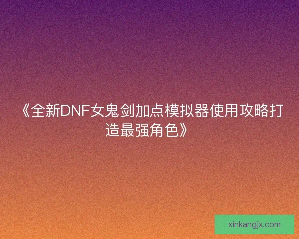 《全新DNF女鬼剑加点模拟器使用攻略打造最强角色》