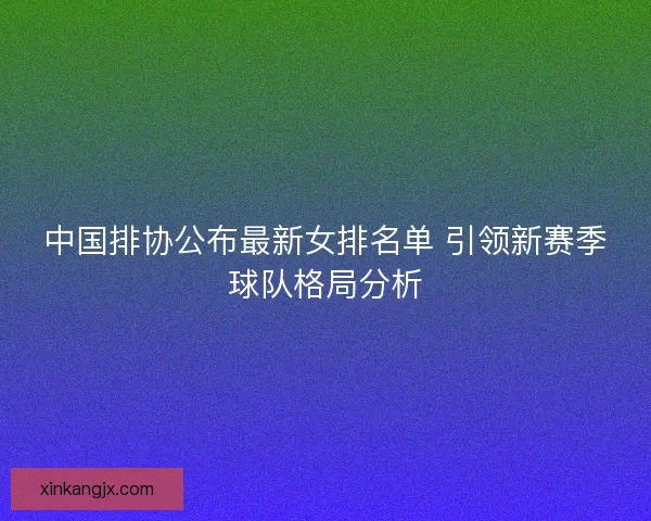 中国排协公布最新女排名单 引领新赛季球队格局分析