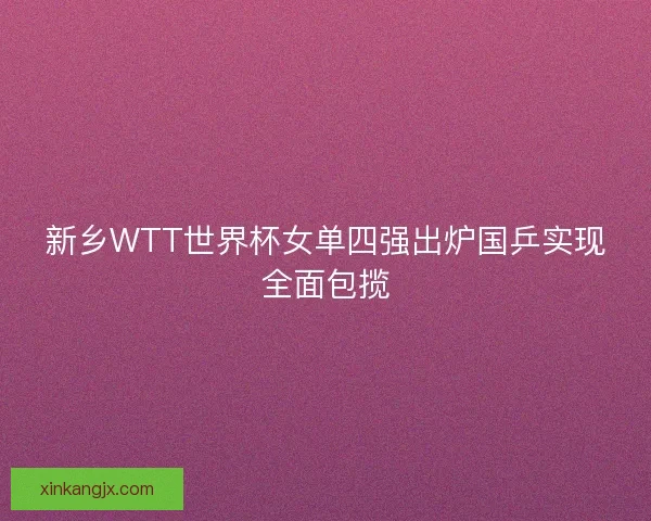新乡WTT世界杯女单四强出炉国乒实现全面包揽