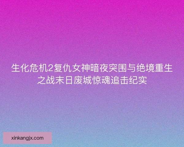生化危机2复仇女神暗夜突围与绝境重生之战末日废城惊魂追击纪实