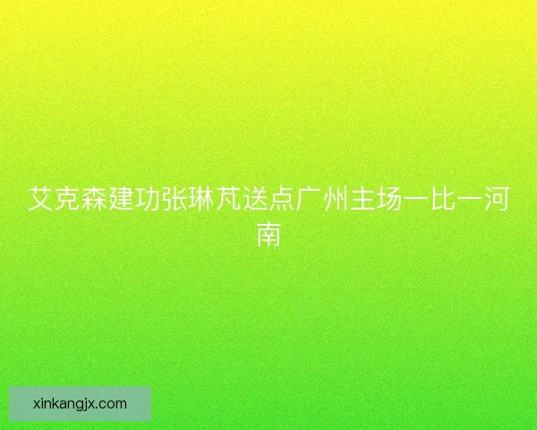 艾克森建功张琳芃送点广州主场一比一河南