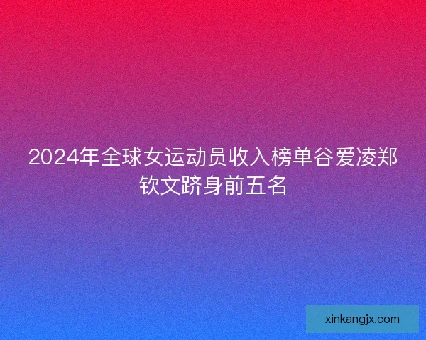 2024年全球女运动员收入榜单谷爱凌郑钦文跻身前五名