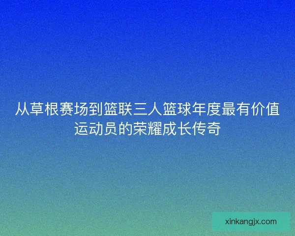 从草根赛场到篮联三人篮球年度最有价值运动员的荣耀成长传奇