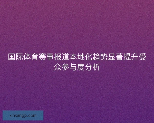 国际体育赛事报道本地化趋势显著提升受众参与度分析