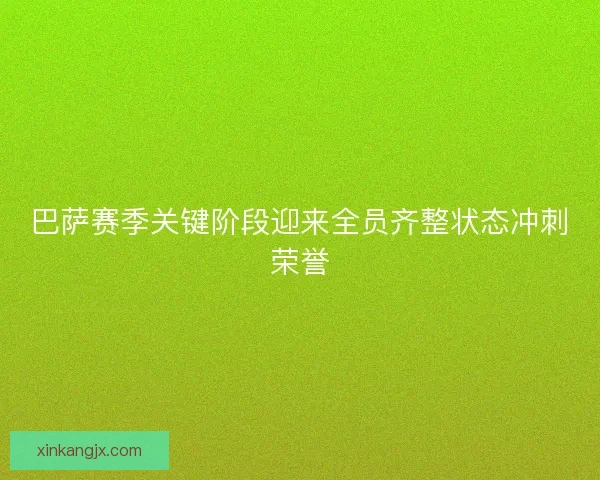 巴萨赛季关键阶段迎来全员齐整状态冲刺荣誉