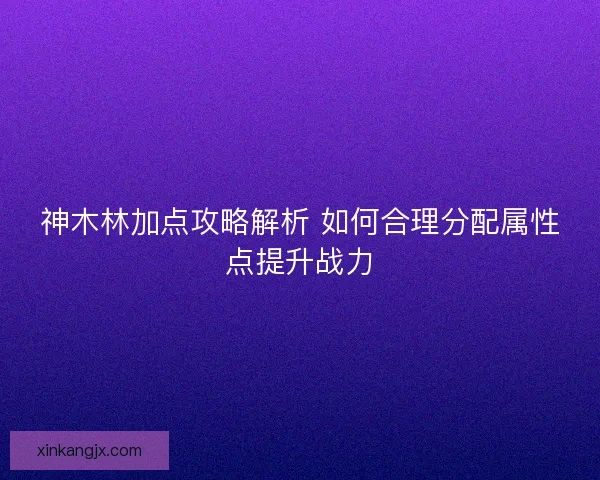神木林加点攻略解析 如何合理分配属性点提升战力