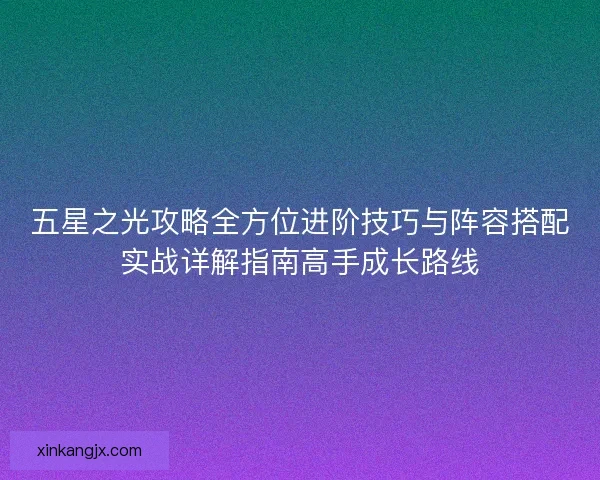 五星之光攻略全方位进阶技巧与阵容搭配实战详解指南高手成长路线 五星之光攻略全方位进阶技巧与阵容搭配实战详解指南高手成长路线