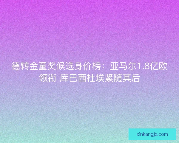 德转金童奖候选身价榜:亚马尔1.8亿欧领衔 库巴西杜埃紧随其后 德转金童奖候选身价榜:亚马尔1.8亿欧领衔 库巴西杜埃紧随其后