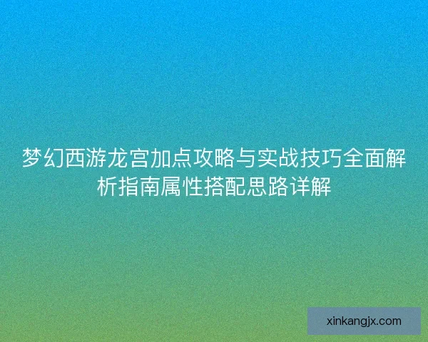梦幻西游龙宫加点攻略与实战技巧全面解析指南属性搭配思路详解 梦幻西游龙宫加点攻略与实战技巧全面解析指南属性搭配思路详解