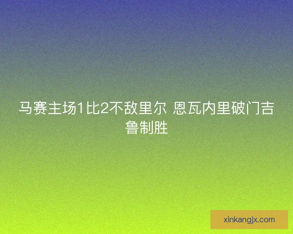 马赛主场1比2不敌里尔 恩瓦内里破门吉鲁制胜 马赛主场1比2不敌里尔 恩瓦内里破门吉鲁制胜