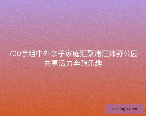 700余组中外亲子家庭汇聚浦江郊野公园共享活力奔跑乐趣 700余组中外亲子家庭汇聚浦江郊野公园共享活力奔跑乐趣