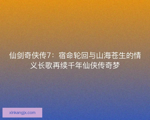 仙剑奇侠传7:宿命轮回与山海苍生的情义长歌再续千年仙侠传奇梦 仙剑奇侠传7:宿命轮回与山海苍生的情义长歌再续千年仙侠传奇梦