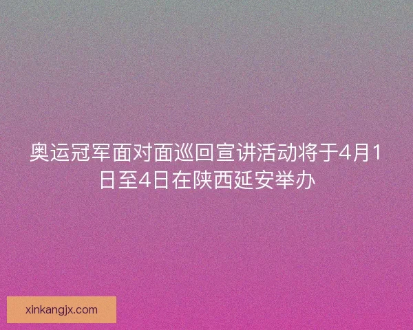 奥运冠军面对面巡回宣讲活动将于4月1日至4日在陕西延安举办 奥运冠军面对面巡回宣讲活动将于4月1日至4日在陕西延安举办