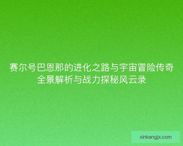 赛尔号巴恩那的进化之路与宇宙冒险传奇全景解析与战力探秘风云录