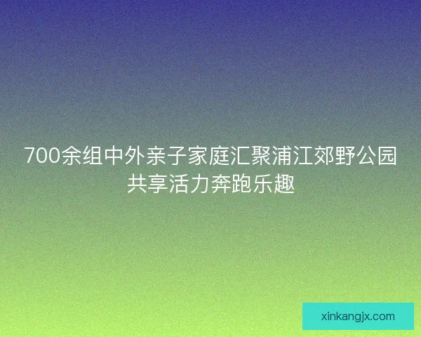 700余组中外亲子家庭汇聚浦江郊野公园共享活力奔跑乐趣 700余组中外亲子家庭汇聚浦江郊野公园共享活力奔跑乐趣