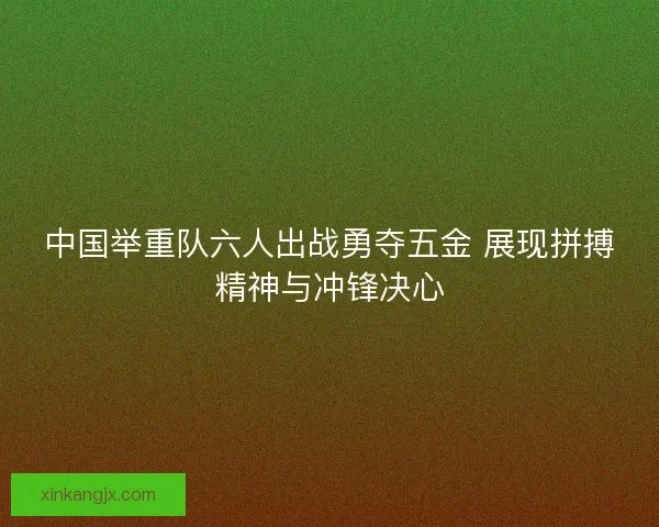 中国举重队六人出战勇夺五金 展现拼搏精神与冲锋决心