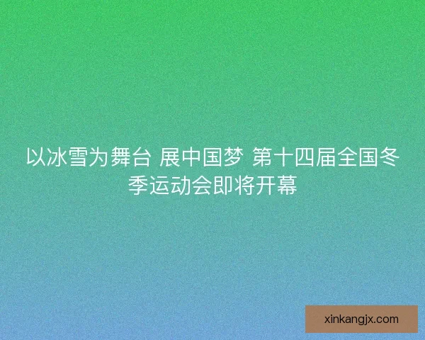 以冰雪为舞台 展中国梦 第十四届全国冬季运动会即将开幕