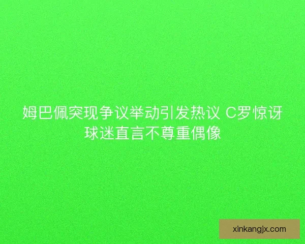 姆巴佩突现争议举动引发热议 C罗惊讶球迷直言不尊重偶像