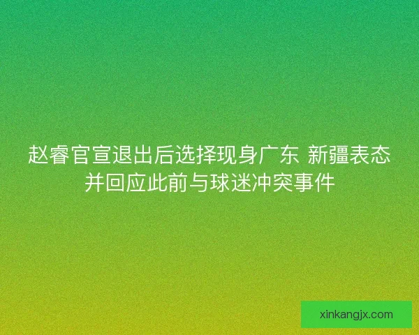 赵睿官宣退出后选择现身广东 新疆表态并回应此前与球迷冲突事件