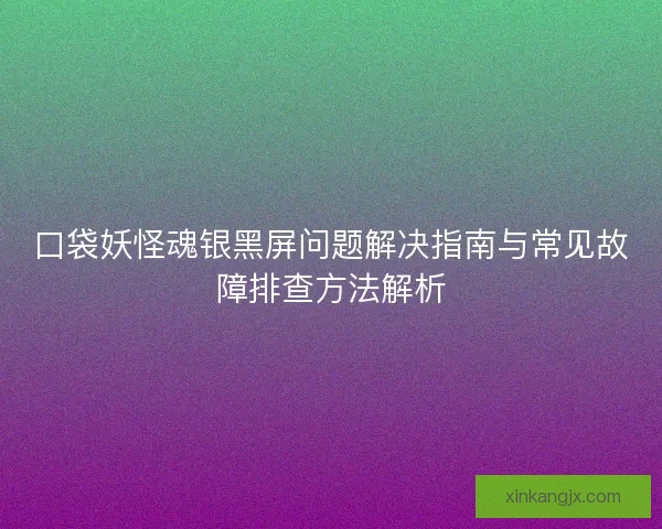 口袋妖怪魂银黑屏问题解决指南与常见故障排查方法解析