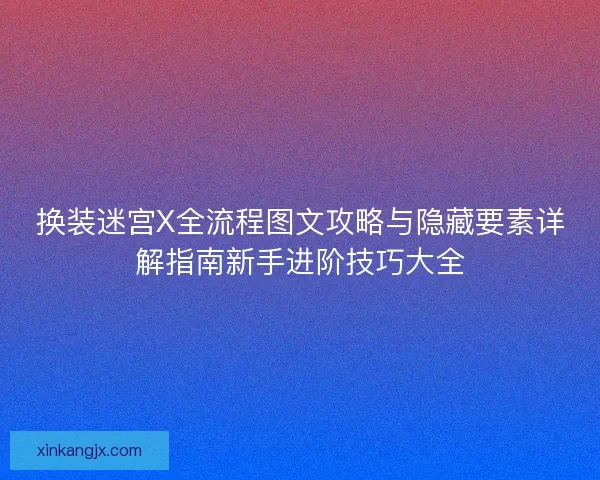 换装迷宫X全流程图文攻略与隐藏要素详解指南新手进阶技巧大全