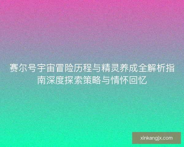 赛尔号宇宙冒险历程与精灵养成全解析指南深度探索策略与情怀回忆
