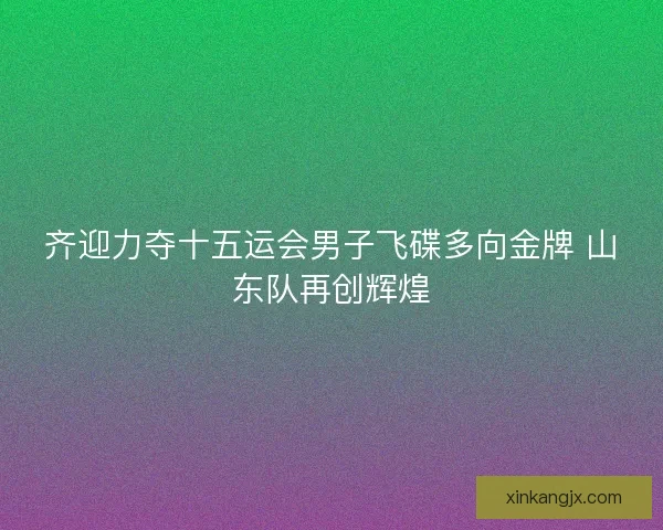 齐迎力夺十五运会男子飞碟多向金牌 山东队再创辉煌