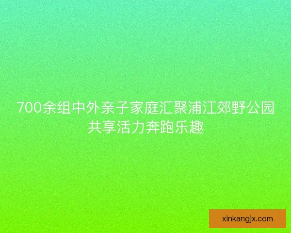 700余组中外亲子家庭汇聚浦江郊野公园共享活力奔跑乐趣
