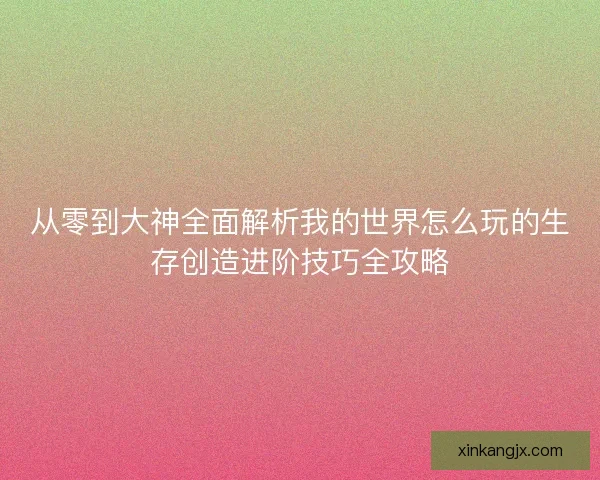 从零到大神全面解析我的世界怎么玩的生存创造进阶技巧全攻略