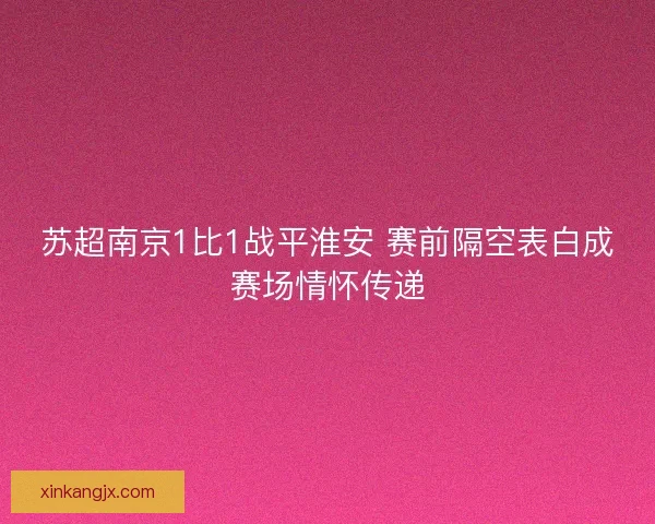 苏超南京1比1战平淮安 赛前隔空表白成赛场情怀传递 苏超南京1比1战平淮安 赛前隔空表白成赛场情怀传递