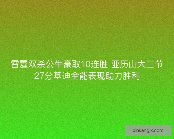雷霆双杀公牛豪取10连胜 亚历山大三节27分基迪全能表现助力胜利