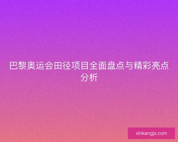 巴黎奥运会田径项目全面盘点与精彩亮点分析 巴黎奥运会田径项目全面盘点与精彩亮点分析